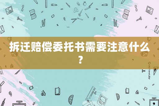 拆遷賠償委托書需要注意什么？