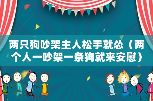 兩只狗吵架主人松手就慫（兩個(gè)人一吵架一條狗就來(lái)安慰）