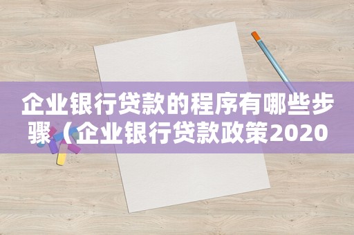 企業(yè)銀行貸款的程序有哪些步驟（企業(yè)銀行貸款政策2020最新消息）