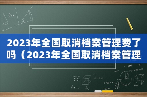 2023年全國取消檔案管理費了嗎（2023年全國取消檔案管理費了嗎）