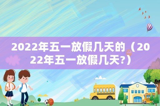 2022年五一放假幾天的（2022年五一放假幾天?）
