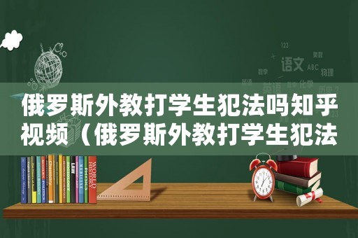 俄羅斯外教打學生犯法嗎知乎視頻（俄羅斯外教打學生犯法嗎知乎）