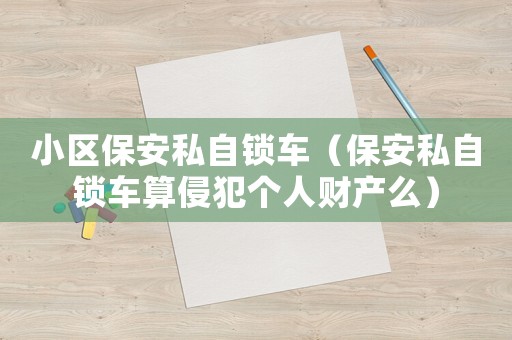小區(qū)保安私自鎖車（保安私自鎖車算侵犯個人財產(chǎn)么）