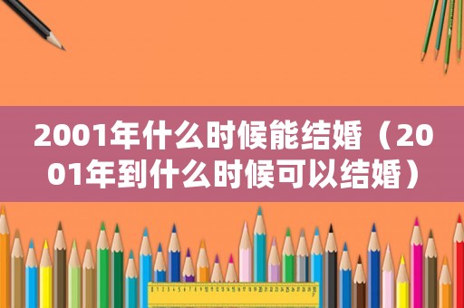 2001年什么時候能結婚（2001年到什么時候可以結婚）