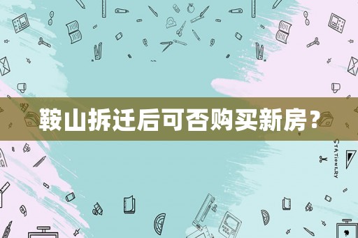 鞍山拆遷后可否購(gòu)買新房？