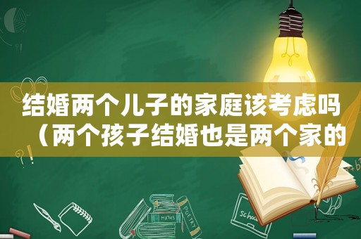 結(jié)婚兩個(gè)兒子的家庭該考慮嗎（兩個(gè)孩子結(jié)婚也是兩個(gè)家的組合）