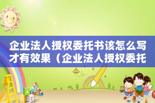 企業法人授權委托書該怎么寫才有效果（企業法人授權委托書該怎么寫才有效）