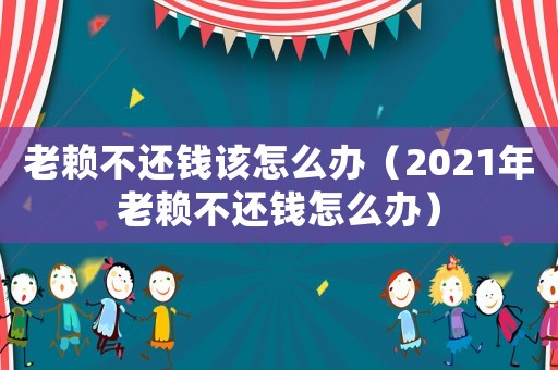 老賴不還錢該怎么辦（2021年老賴不還錢怎么辦）