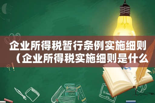 企業所得稅暫行條例實施細則（企業所得稅實施細則是什么意思）