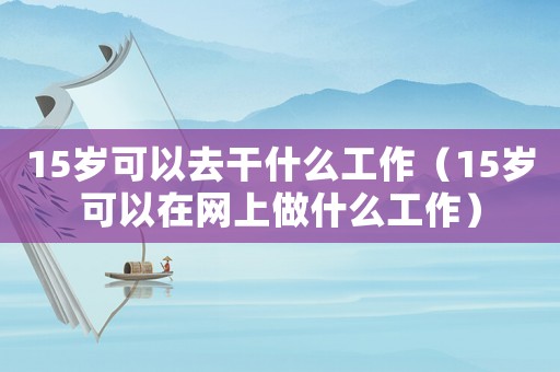 15歲可以去干什么工作（15歲可以在網上做什么工作）