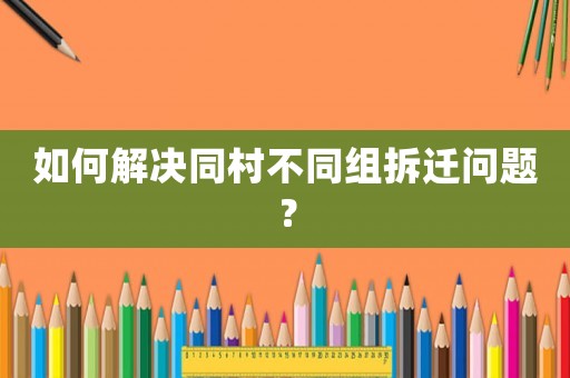 如何解決同村不同組拆遷問題？