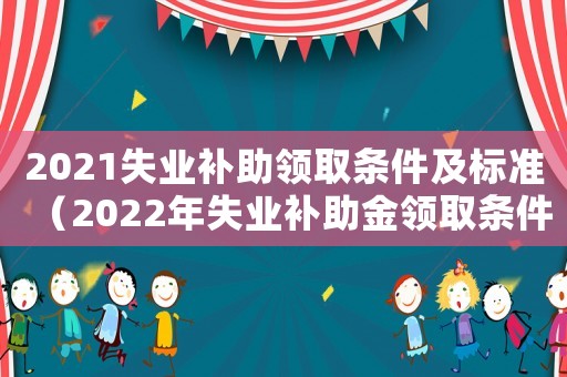2021失業補助領取條件及標準（2022年失業補助金領取條件及標準）
