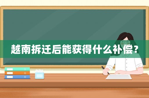 越南拆遷后能獲得什么補償？