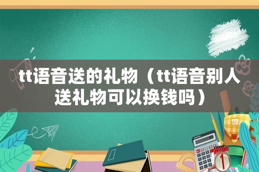 tt語音送的禮物（tt語音別人送禮物可以換錢嗎）