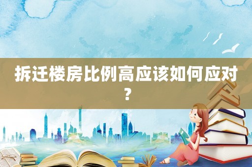 拆遷樓房比例高應(yīng)該如何應(yīng)對(duì)？
