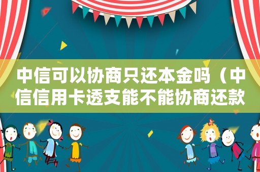 中信可以協(xié)商只還本金嗎（中信信用卡透支能不能協(xié)商還款）