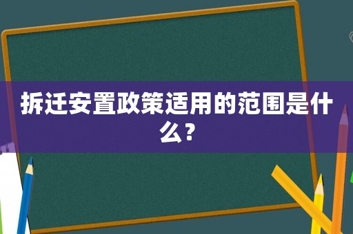 拆遷安置政策適用的范圍是什么？