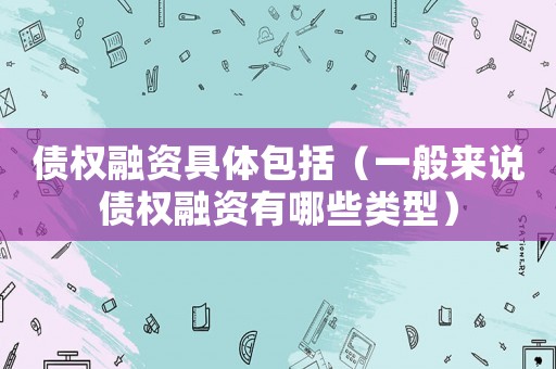 債權融資具體包括（一般來說債權融資有哪些類型）
