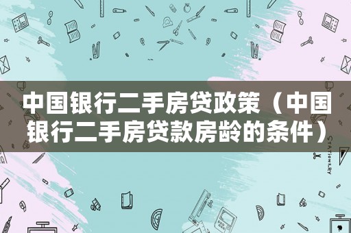 中國銀行二手房貸政策（中國銀行二手房貸款房齡的條件）