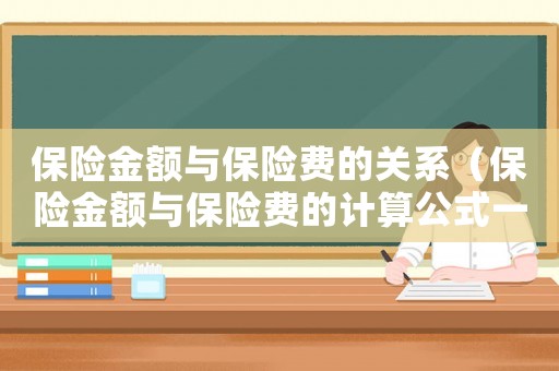 保險金額與保險費的關系（保險金額與保險費的計算公式一樣嗎）