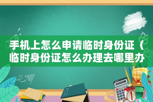 手機上怎么申請臨時身份證（臨時身份證怎么辦理去哪里辦理）