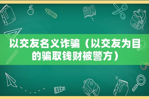 以交友名義詐騙（以交友為目的騙取錢財被警方）