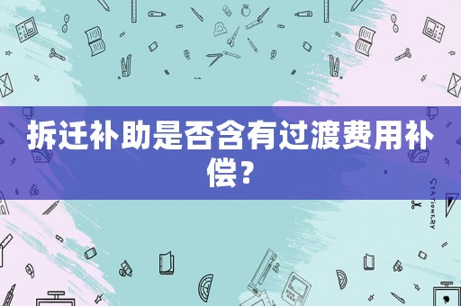 拆遷補(bǔ)助是否含有過(guò)渡費(fèi)用補(bǔ)償？