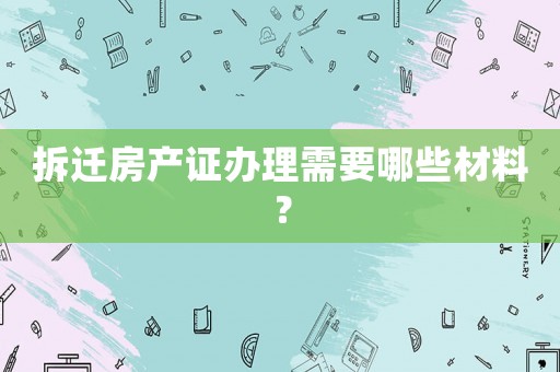 拆遷房產證辦理需要哪些材料？