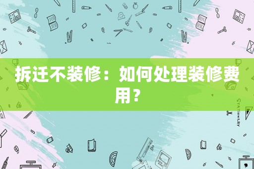 拆遷不裝修：如何處理裝修費(fèi)用？