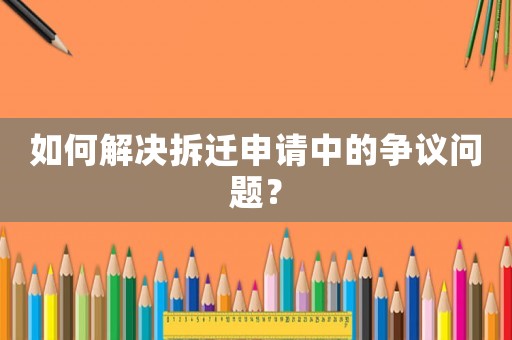 如何解決拆遷申請中的爭議問題？
