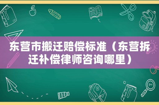 東營市搬遷賠償標(biāo)準(zhǔn)（東營拆遷補償律師咨詢哪里）