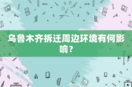 烏魯木齊拆遷周邊環(huán)境有何影響？