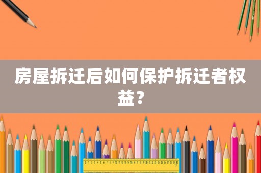 房屋拆遷后如何保護拆遷者權益？