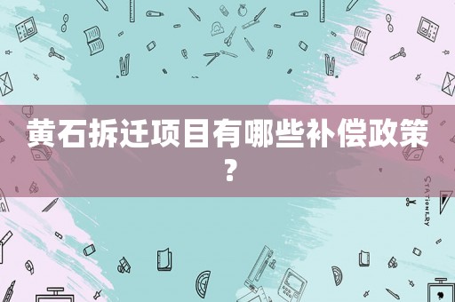 黃石拆遷項目有哪些補償政策？