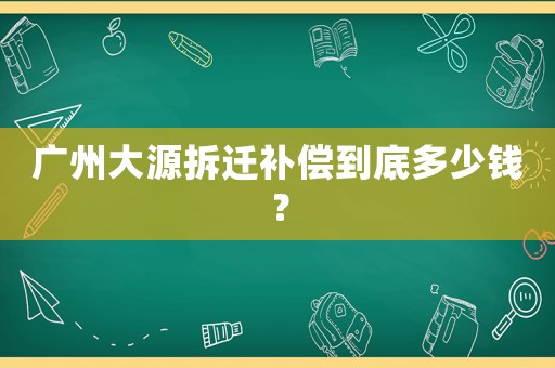 廣州大源拆遷補償到底多少錢？