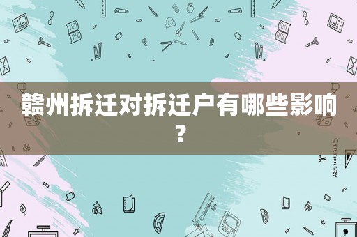 贛州拆遷對拆遷戶有哪些影響？