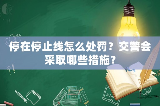 停在停止線怎么處罰？交警會采取哪些措施？