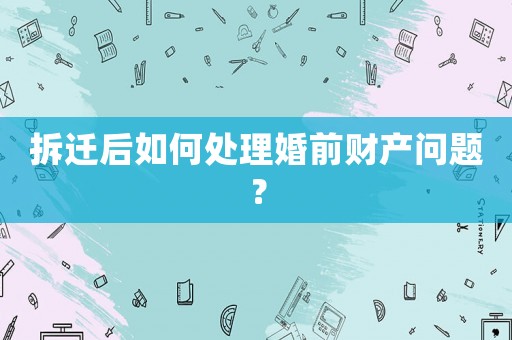 拆遷后如何處理婚前財產問題？