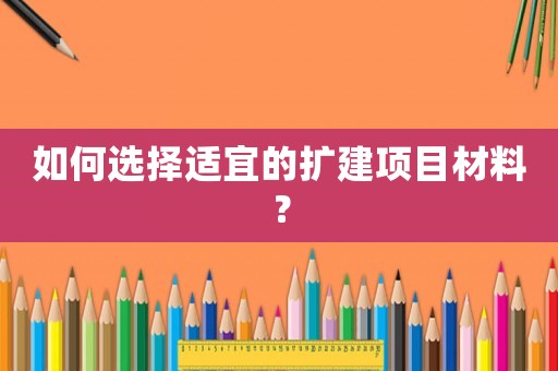 如何選擇適宜的擴建項目材料？