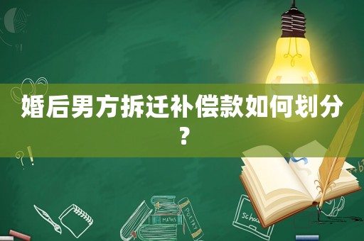 婚后男方拆遷補償款如何劃分？