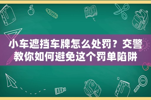小車遮擋車牌怎么處罰？交警教你如何避免這個罰單陷阱
