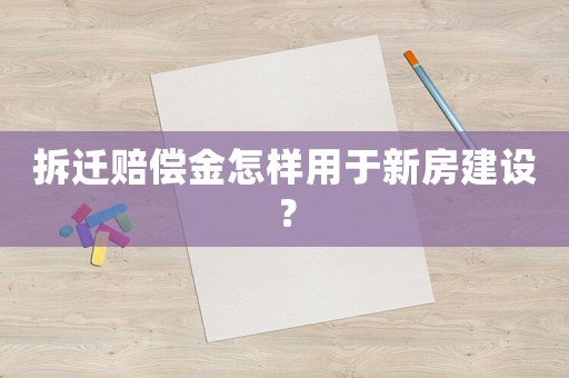 拆遷賠償金怎樣用于新房建設？