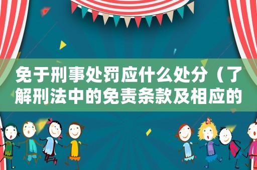 免于刑事處罰應什么處分（了解刑法中的免責條款及相應的處分規(guī)定）