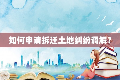 如何申請拆遷土地糾紛調解？