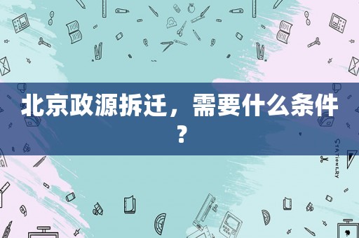 北京政源拆遷，需要什么條件？