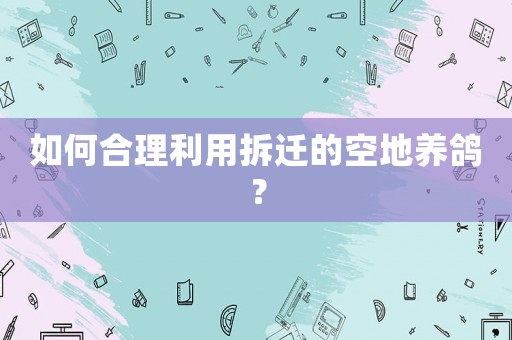 如何合理利用拆遷的空地養(yǎng)鴿？