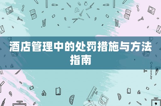 酒店管理中的處罰措施與方法指南