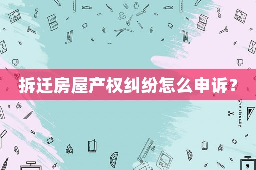 拆遷房屋產權糾紛怎么申訴？
