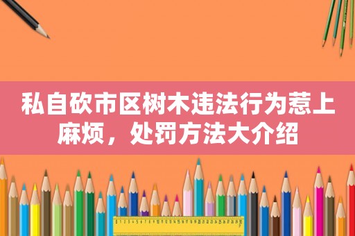 私自砍市區樹木違法行為惹上麻煩，處罰方法大介紹