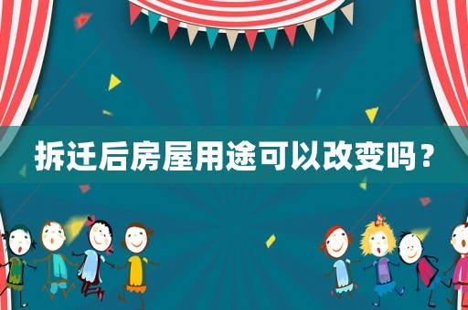 拆遷后房屋用途可以改變嗎？